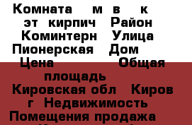 Комната 18 м² в  9-к, 3/5 эт. кирпич › Район ­ Коминтерн › Улица ­ Пионерская › Дом ­ 12 › Цена ­ 430 000 › Общая площадь ­ 18 - Кировская обл., Киров г. Недвижимость » Помещения продажа   . Кировская обл.